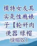 模特女友其实是性瘾婊子【轮奸肉便器 绿帽ntr 破鞋公交车 母狗万人骑】